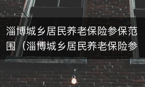 淄博城乡居民养老保险参保范围（淄博城乡居民养老保险参保范围是什么）