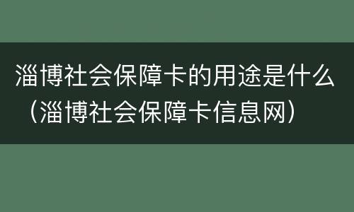 淄博社会保障卡的用途是什么（淄博社会保障卡信息网）