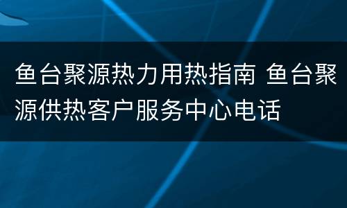 鱼台聚源热力用热指南 鱼台聚源供热客户服务中心电话
