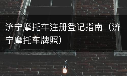济宁摩托车注册登记指南（济宁摩托车牌照）