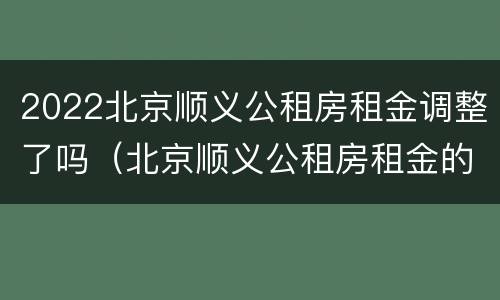 2022北京顺义公租房租金调整了吗（北京顺义公租房租金的收费标准）