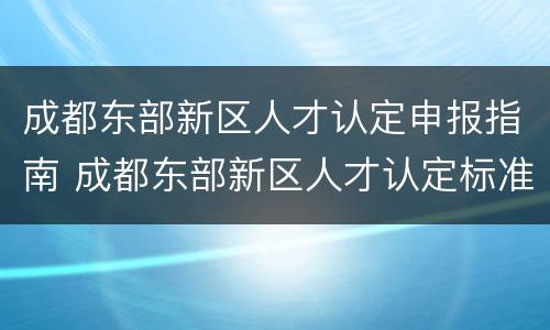 成都东部新区人才认定申报指南 成都东部新区人才认定标准