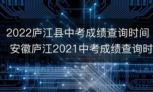 2022庐江县中考成绩查询时间 安徽庐江2021中考成绩查询时间