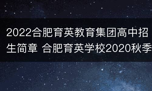 2022合肥育英教育集团高中招生简章 合肥育英学校2020秋季招生