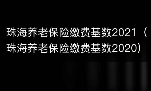 珠海养老保险缴费基数2021（珠海养老保险缴费基数2020）