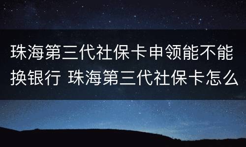 珠海第三代社保卡申领能不能换银行 珠海第三代社保卡怎么办理