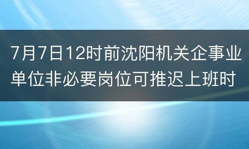 7月7日12时前沈阳机关企事业单位非必要岗位可推迟上班时间