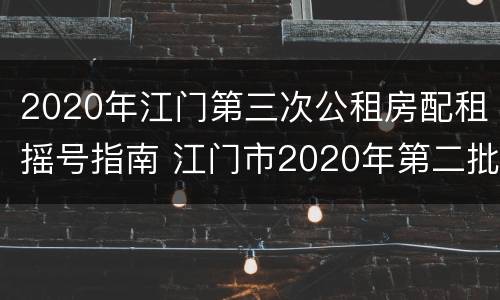 2020年江门第三次公租房配租摇号指南 江门市2020年第二批公租房