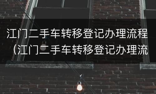 江门二手车转移登记办理流程（江门二手车转移登记办理流程及费用）