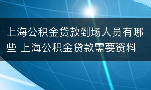 上海公积金贷款到场人员有哪些 上海公积金贷款需要资料