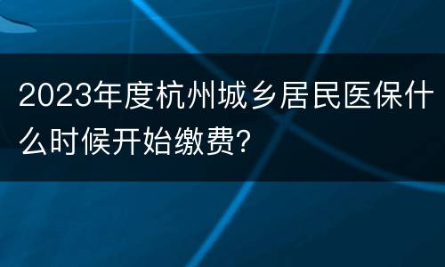 2023年度杭州城乡居民医保什么时候开始缴费？