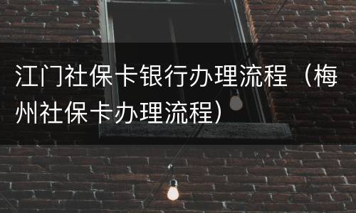 江门社保卡银行办理流程（梅州社保卡办理流程）