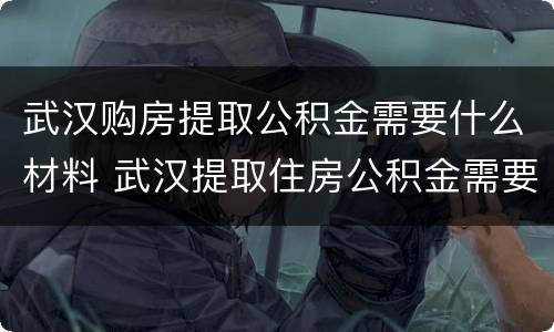 武汉购房提取公积金需要什么材料 武汉提取住房公积金需要什么材料