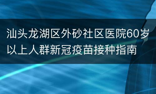 汕头龙湖区外砂社区医院60岁以上人群新冠疫苗接种指南