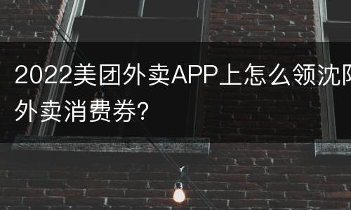 2022美团外卖APP上怎么领沈阳外卖消费券？