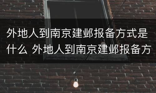 外地人到南京建邺报备方式是什么 外地人到南京建邺报备方式是什么呢