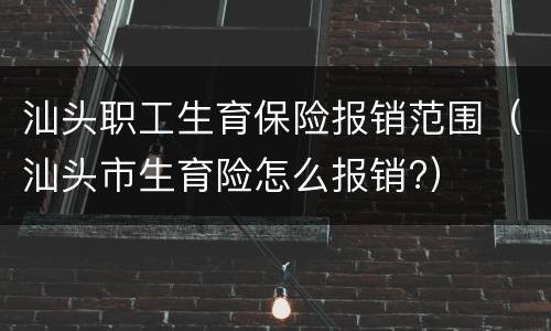 汕头职工生育保险报销范围（汕头市生育险怎么报销?）