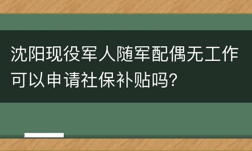 沈阳现役军人随军配偶无工作可以申请社保补贴吗？