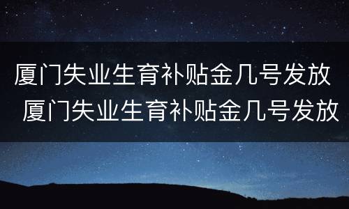 厦门失业生育补贴金几号发放 厦门失业生育补贴金几号发放的