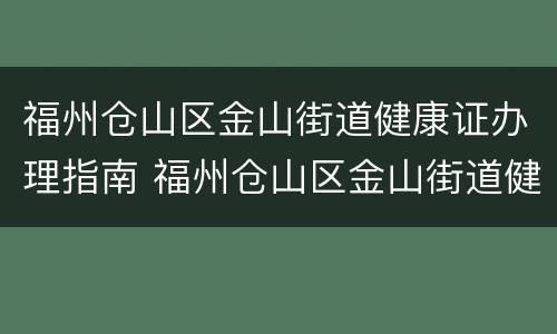 福州仓山区金山街道健康证办理指南 福州仓山区金山街道健康证办理指南电话