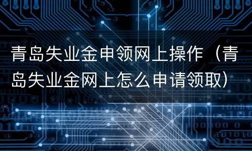 青岛失业金申领网上操作（青岛失业金网上怎么申请领取）