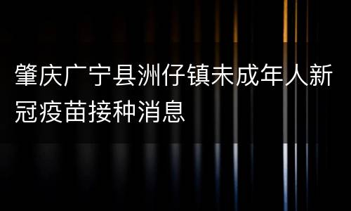 肇庆广宁县洲仔镇未成年人新冠疫苗接种消息