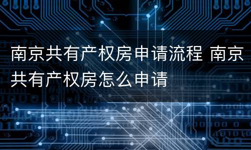 南京共有产权房申请流程 南京共有产权房怎么申请