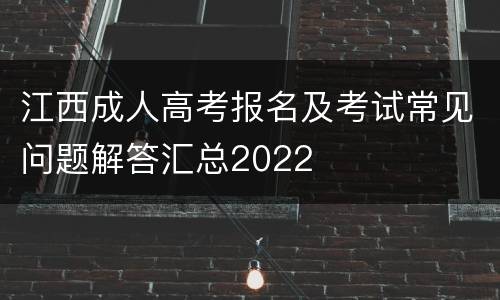 江西成人高考报名及考试常见问题解答汇总2022