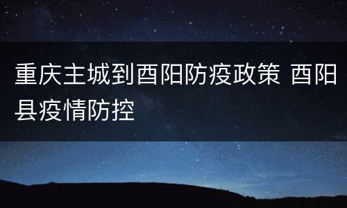 重庆主城到酉阳防疫政策 酉阳县疫情防控