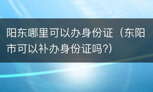 阳东哪里可以办身份证（东阳市可以补办身份证吗?）
