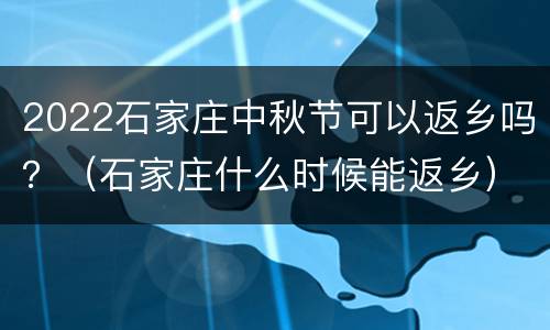 2022石家庄中秋节可以返乡吗？（石家庄什么时候能返乡）