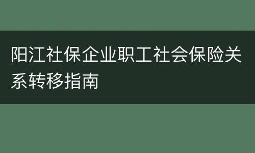 阳江社保企业职工社会保险关系转移指南