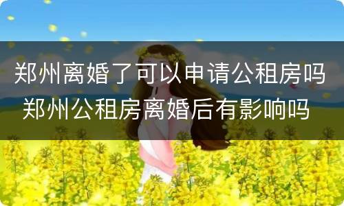郑州离婚了可以申请公租房吗 郑州公租房离婚后有影响吗