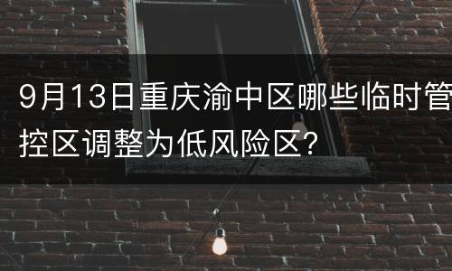 9月13日重庆渝中区哪些临时管控区调整为低风险区？