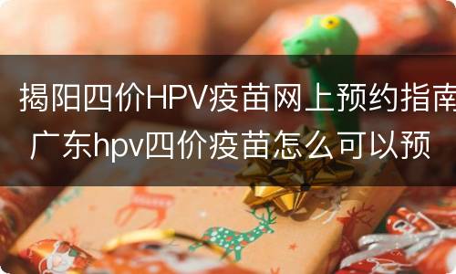 揭阳四价HPV疫苗网上预约指南 广东hpv四价疫苗怎么可以预约上