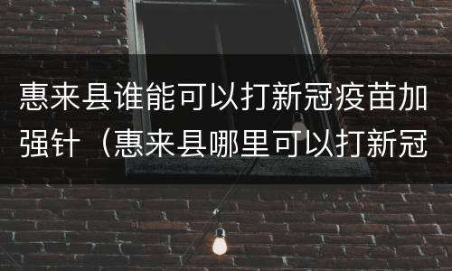 惠来县谁能可以打新冠疫苗加强针（惠来县哪里可以打新冠疫苗）