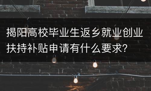 揭阳高校毕业生返乡就业创业扶持补贴申请有什么要求？