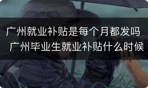 广州就业补贴是每个月都发吗 广州毕业生就业补贴什么时候发放