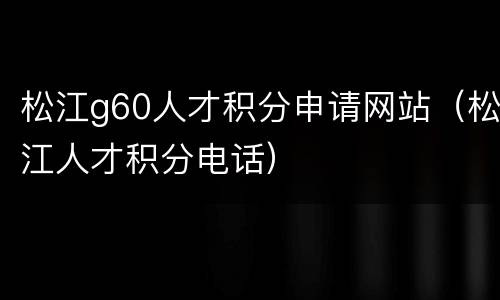 松江g60人才积分申请网站（松江人才积分电话）