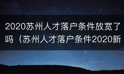 2020苏州人才落户条件放宽了吗（苏州人才落户条件2020新规）