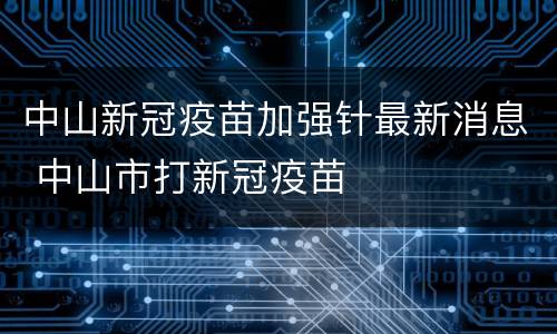 中山新冠疫苗加强针最新消息 中山市打新冠疫苗