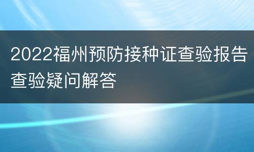 2022福州预防接种证查验报告查验疑问解答