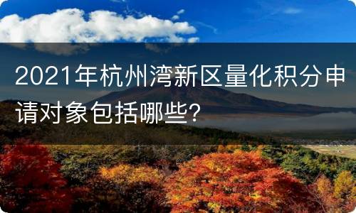2021年杭州湾新区量化积分申请对象包括哪些？