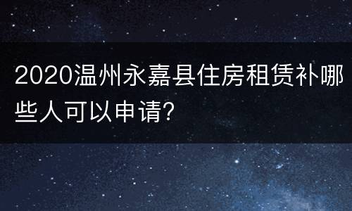 2020温州永嘉县住房租赁补哪些人可以申请?
