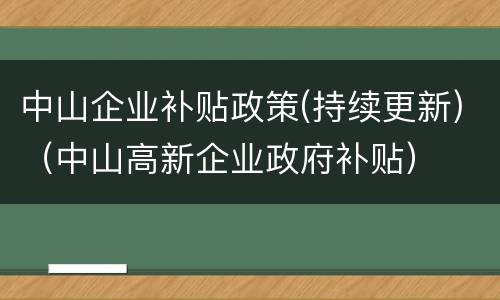 中山企业补贴政策(持续更新)（中山高新企业政府补贴）