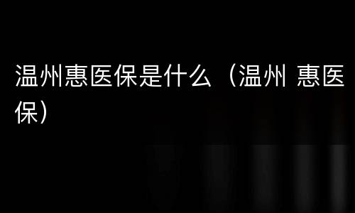 温州惠医保是什么（温州 惠医保）