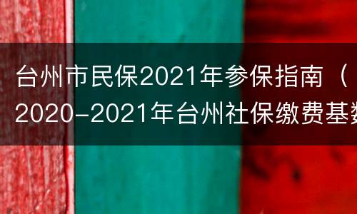 台州市民保2021年参保指南（2020-2021年台州社保缴费基数）