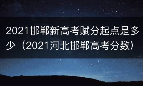 2021邯郸新高考赋分起点是多少（2021河北邯郸高考分数）