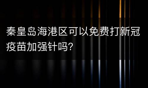 秦皇岛海港区可以免费打新冠疫苗加强针吗？