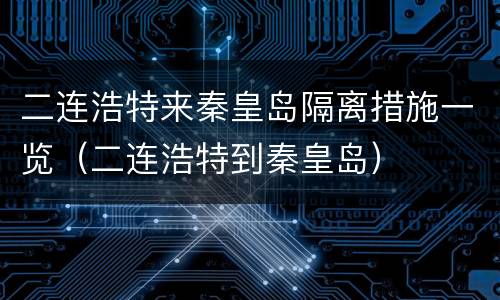 二连浩特来秦皇岛隔离措施一览（二连浩特到秦皇岛）